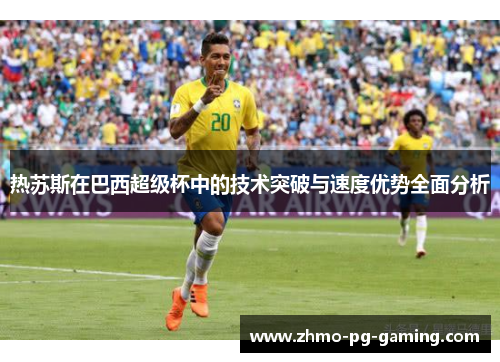 热苏斯在巴西超级杯中的技术突破与速度优势全面分析