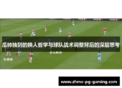 瓜帅独到的换人哲学与球队战术调整背后的深层思考
