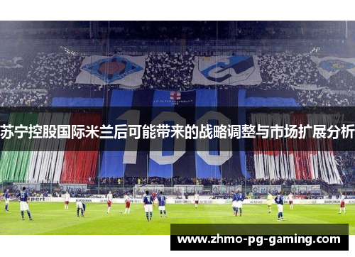 苏宁控股国际米兰后可能带来的战略调整与市场扩展分析