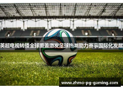 英超电视转播全球覆盖激发足球热潮助力赛事国际化发展