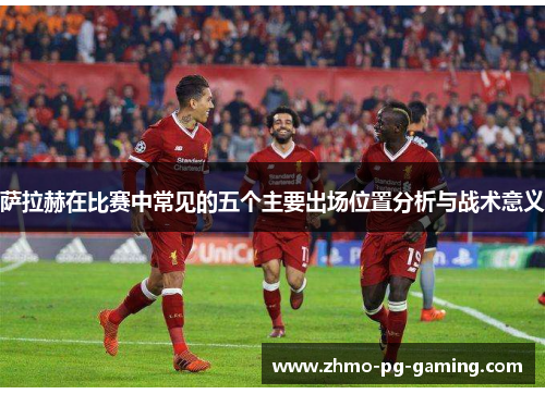 萨拉赫在比赛中常见的五个主要出场位置分析与战术意义