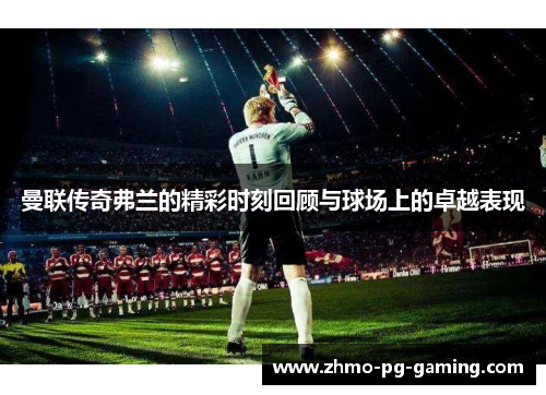 曼联传奇弗兰的精彩时刻回顾与球场上的卓越表现