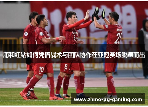 浦和红钻如何凭借战术与团队协作在亚冠赛场脱颖而出 浦和红钻如何凭借战术与团队协作在亚冠赛场脱颖而出