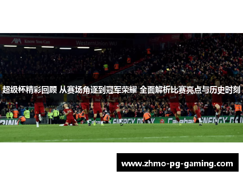 超级杯精彩回顾 从赛场角逐到冠军荣耀 全面解析比赛亮点与历史时刻