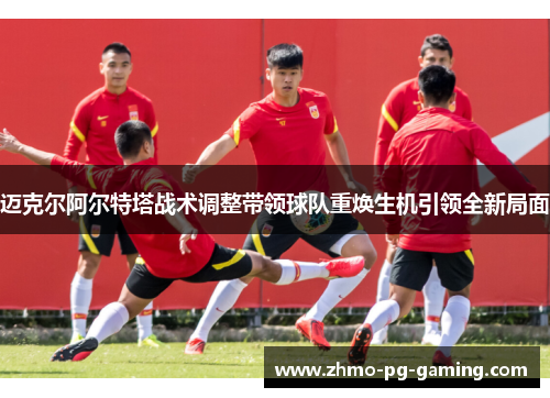 迈克尔阿尔特塔战术调整带领球队重焕生机引领全新局面 迈克尔阿尔特塔战术调整带领球队重焕生机引领全新局面