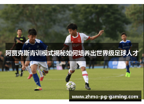 阿贾克斯青训模式揭秘如何培养出世界级足球人才 阿贾克斯青训模式揭秘如何培养出世界级足球人才