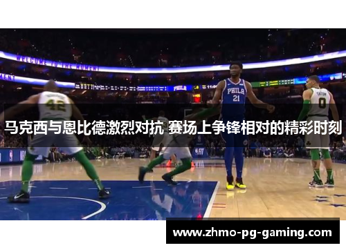马克西与恩比德激烈对抗 赛场上争锋相对的精彩时刻