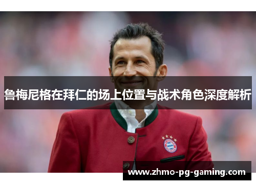 鲁梅尼格在拜仁的场上位置与战术角色深度解析