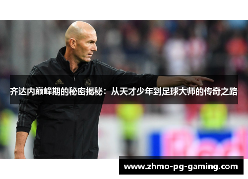 齐达内巅峰期的秘密揭秘：从天才少年到足球大师的传奇之路