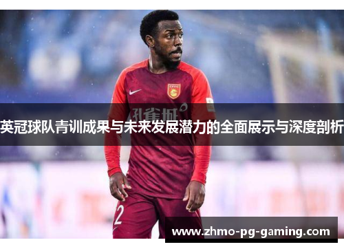 英冠球队青训成果与未来发展潜力的全面展示与深度剖析