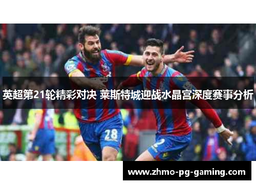 英超第21轮精彩对决 莱斯特城迎战水晶宫深度赛事分析