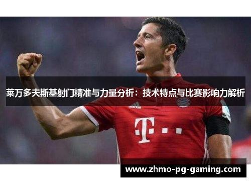 莱万多夫斯基射门精准与力量分析:技术特点与比赛影响力解析 莱万多夫斯基射门精准与力量分析:技术特点与比赛影响力解析