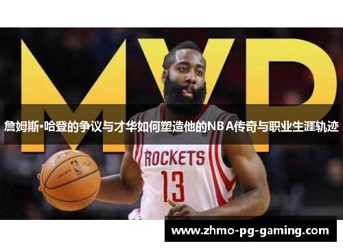 詹姆斯·哈登的争议与才华如何塑造他的NBA传奇与职业生涯轨迹