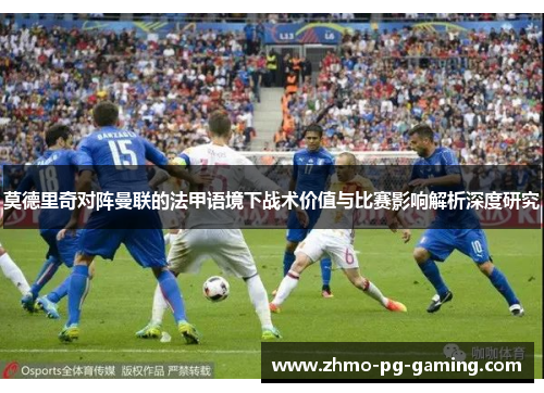 莫德里奇对阵曼联的法甲语境下战术价值与比赛影响解析深度研究