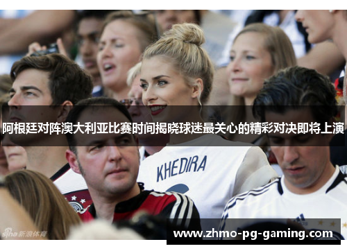 阿根廷对阵澳大利亚比赛时间揭晓球迷最关心的精彩对决即将上演