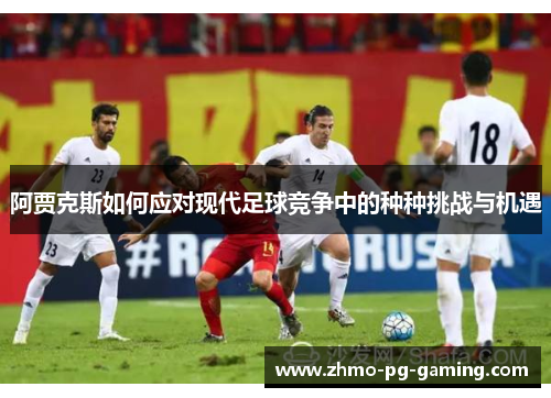 阿贾克斯如何应对现代足球竞争中的种种挑战与机遇 阿贾克斯如何应对现代足球竞争中的种种挑战与机遇