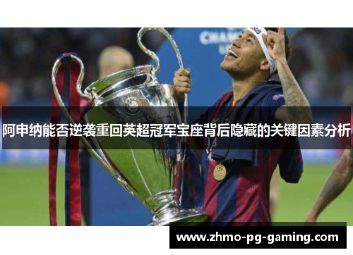 阿申纳能否逆袭重回英超冠军宝座背后隐藏的关键因素分析 阿申纳能否逆袭重回英超冠军宝座背后隐藏的关键因素分析