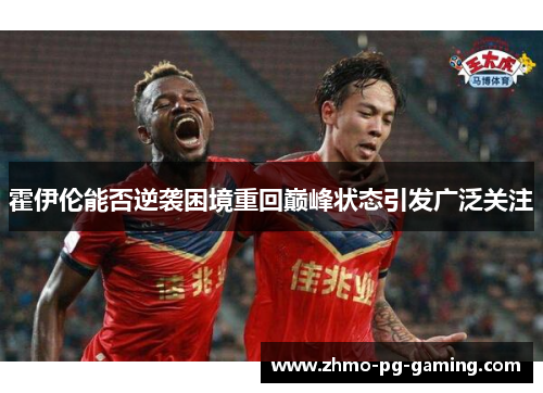 霍伊伦能否逆袭困境重回巅峰状态引发广泛关注