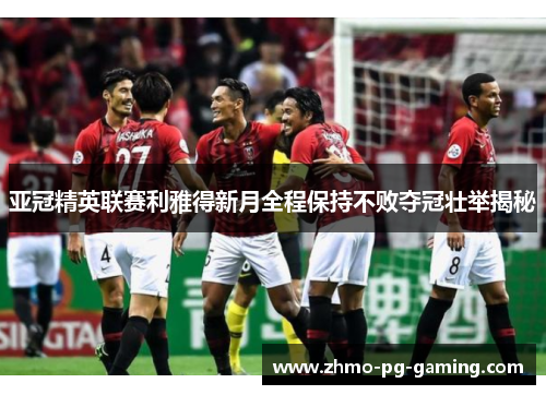 亚冠精英联赛利雅得新月全程保持不败夺冠壮举揭秘