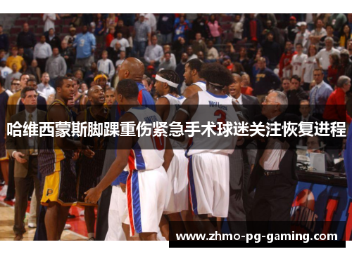 哈维西蒙斯脚踝重伤紧急手术球迷关注恢复进程 哈维西蒙斯脚踝重伤紧急手术球迷关注恢复进程