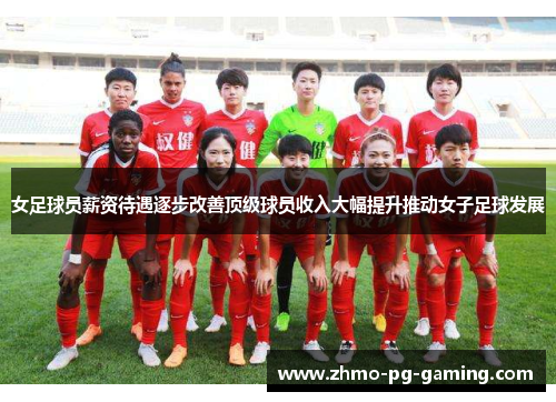 女足球员薪资待遇逐步改善顶级球员收入大幅提升推动女子足球发展 女足球员薪资待遇逐步改善顶级球员收入大幅提升推动女子足球发展